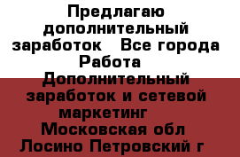 Предлагаю дополнительный заработок - Все города Работа » Дополнительный заработок и сетевой маркетинг   . Московская обл.,Лосино-Петровский г.